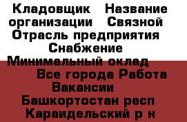 Кладовщик › Название организации ­ Связной › Отрасль предприятия ­ Снабжение › Минимальный оклад ­ 39 000 - Все города Работа » Вакансии   . Башкортостан респ.,Караидельский р-н